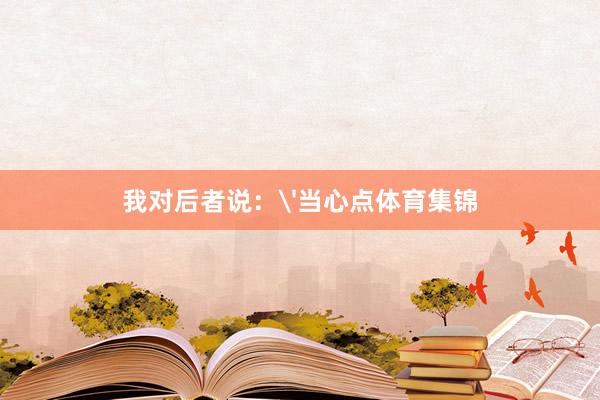 我对后者说:'当心点体育集锦