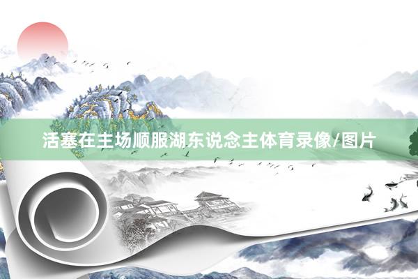 活塞在主场顺服湖东说念主体育录像/图片