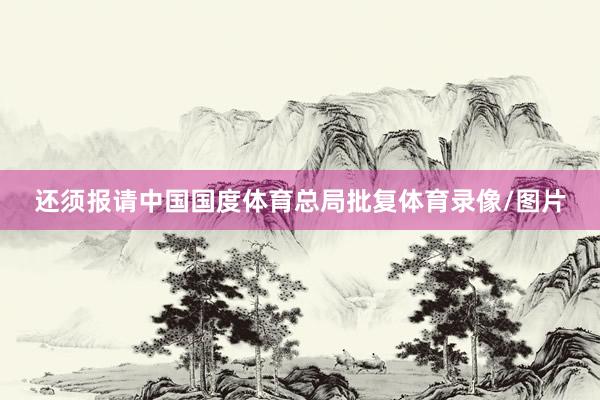 还须报请中国国度体育总局批复体育录像/图片