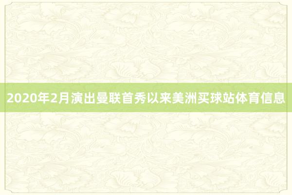 2020年2月演出曼联首秀以来美洲买球站体育信息