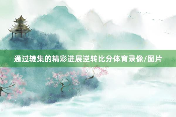 通过辘集的精彩进展逆转比分体育录像/图片