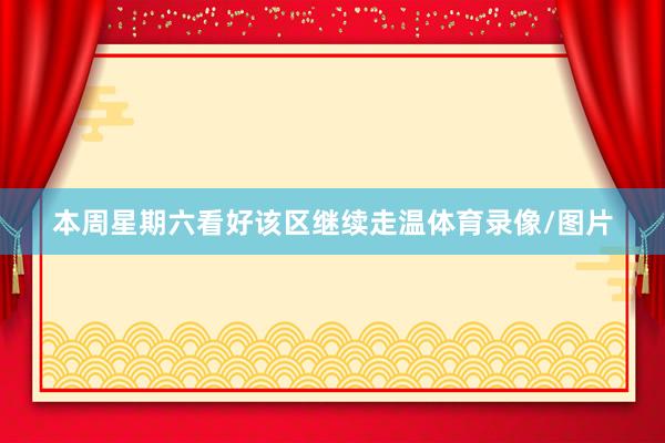 本周星期六看好该区继续走温体育录像/图片