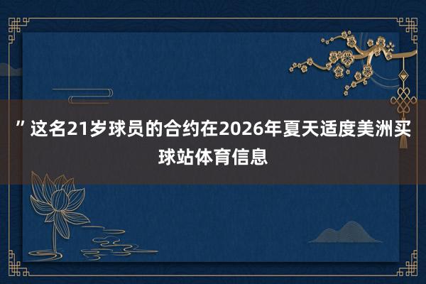 ”这名21岁球员的合约在2026年夏天适度美洲买球站体育信息