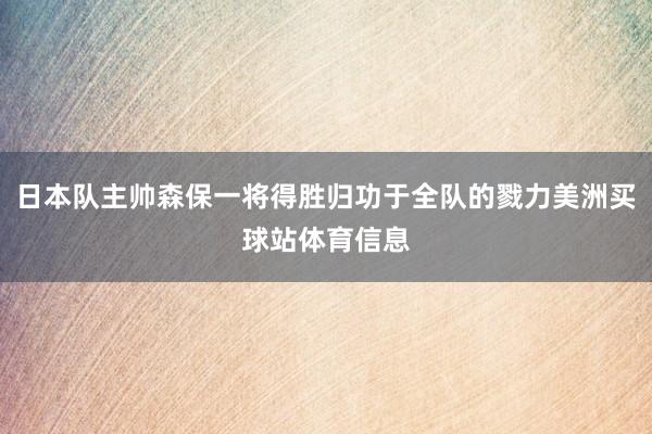 日本队主帅森保一将得胜归功于全队的戮力美洲买球站体育信息