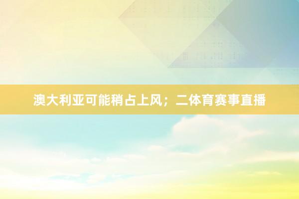澳大利亚可能稍占上风;二体育赛事直播