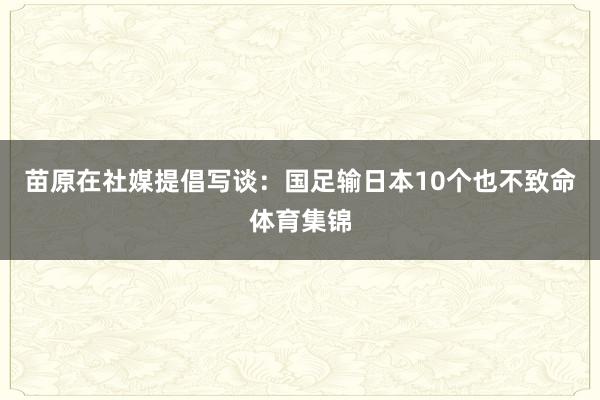 苗原在社媒提倡写谈:国足输日本10个也不致命体育集锦