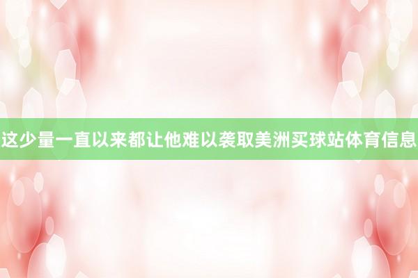 这少量一直以来都让他难以袭取美洲买球站体育信息