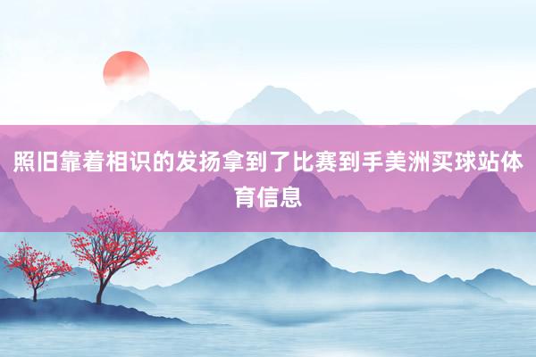 照旧靠着相识的发扬拿到了比赛到手美洲买球站体育信息