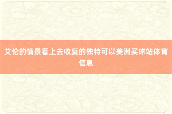 艾伦的情景看上去收复的独特可以美洲买球站体育信息