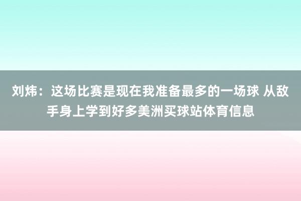 刘炜：这场比赛是现在我准备最多的一场球 从敌手身上学到好多美洲买球站体育信息