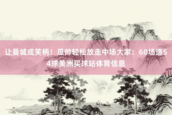 让曼城成笑柄!瓜帅轻松放走中场大家:60场造54球美洲买球站体育信息