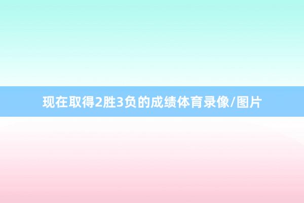 现在取得2胜3负的成绩体育录像/图片