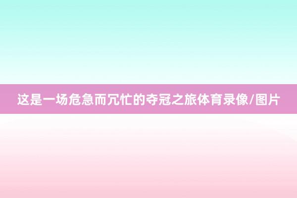 这是一场危急而冗忙的夺冠之旅体育录像/图片