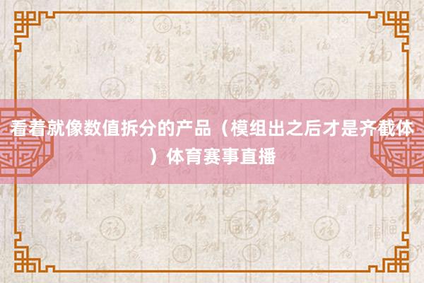 看着就像数值拆分的产品(模组出之后才是齐截体)体育赛事直播