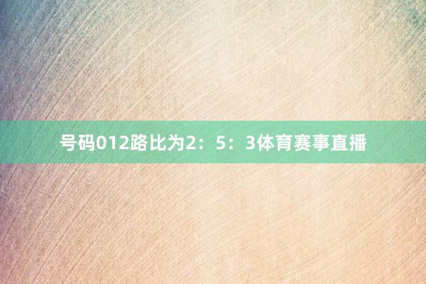 号码012路比为2:5:3体育赛事直播