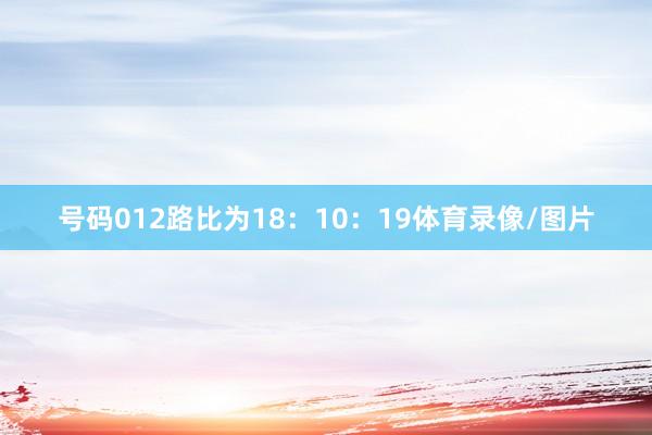 号码012路比为18:10:19体育录像/图片