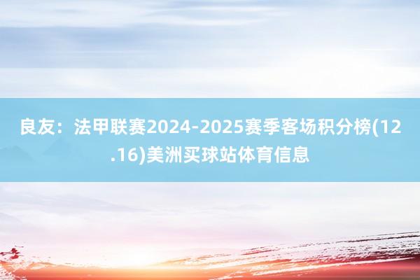 良友:法甲联赛2024-2025赛季客场积分榜(12.16)美洲买球站体育信息