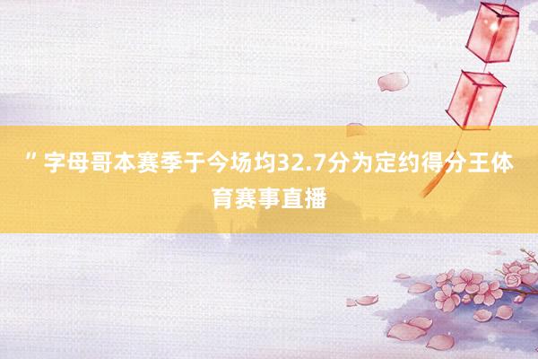 ”　　字母哥本赛季于今场均32.7分为定约得分王体育赛事直播
