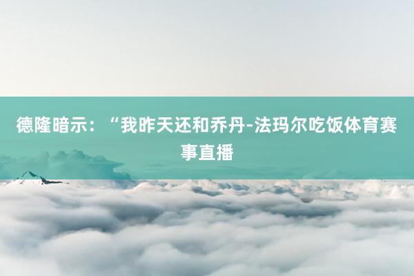 德隆暗示：“我昨天还和乔丹-法玛尔吃饭体育赛事直播