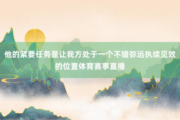 他的紧要任务是让我方处于一个不错弥远执续见效的位置体育赛事直播