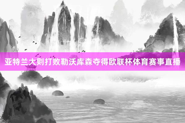 亚特兰大则打败勒沃库森夺得欧联杯体育赛事直播