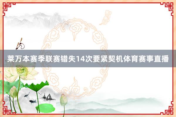 莱万本赛季联赛错失14次要紧契机体育赛事直播