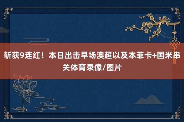 斩获9连红!本日出击早场澳超以及本菲卡+国米串关体育录像/图片
