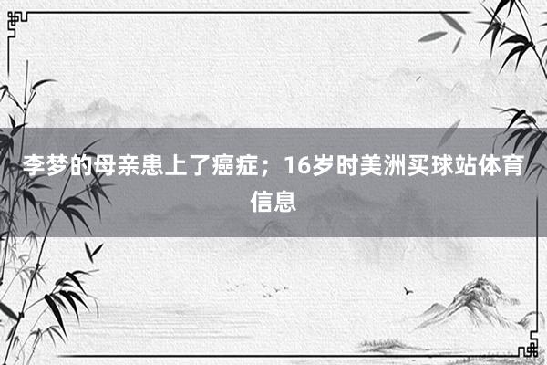 李梦的母亲患上了癌症;16岁时美洲买球站体育信息