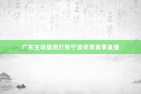 广东主场猖厥打败宁波体育赛事直播