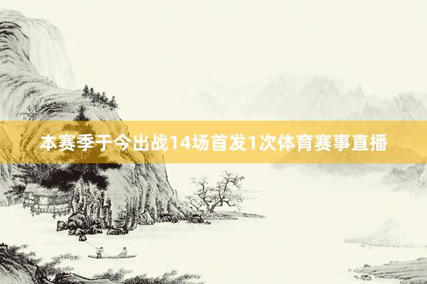 本赛季于今出战14场首发1次体育赛事直播