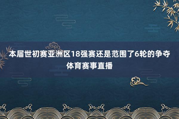 本届世初赛亚洲区18强赛还是范围了6轮的争夺体育赛事直播