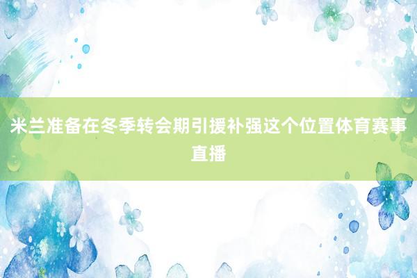 米兰准备在冬季转会期引援补强这个位置体育赛事直播