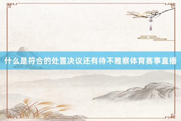 什么是符合的处置决议还有待不雅察体育赛事直播