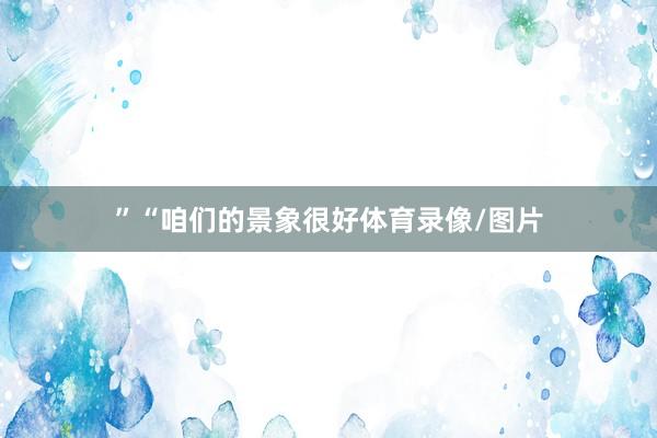 ” “咱们的景象很好体育录像/图片