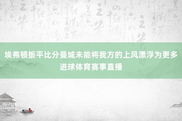 埃弗顿扳平比分曼城未能将我方的上风漂浮为更多进球体育赛事直播