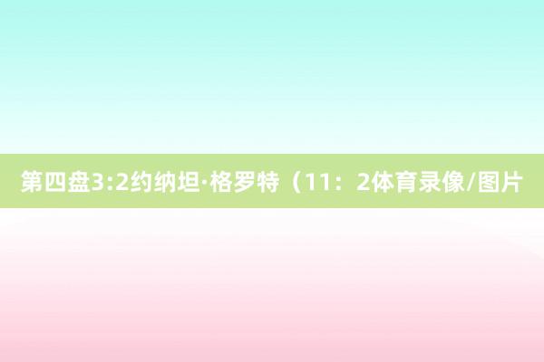 第四盘3:2约纳坦·格罗特(11:2体育录像/图片