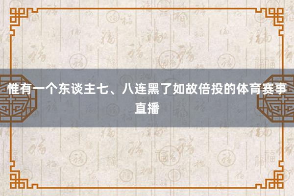 惟有一个东谈主七、八连黑了如故倍投的体育赛事直播
