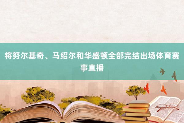 将努尔基奇、马绍尔和华盛顿全部完结出场体育赛事直播