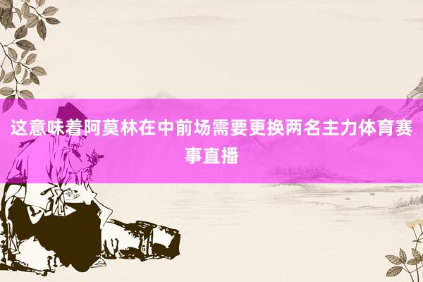 这意味着阿莫林在中前场需要更换两名主力体育赛事直播