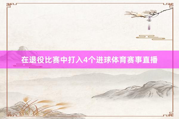 在退役比赛中打入4个进球体育赛事直播