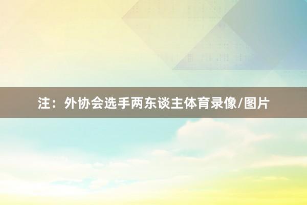 注:外协会选手两东谈主体育录像/图片