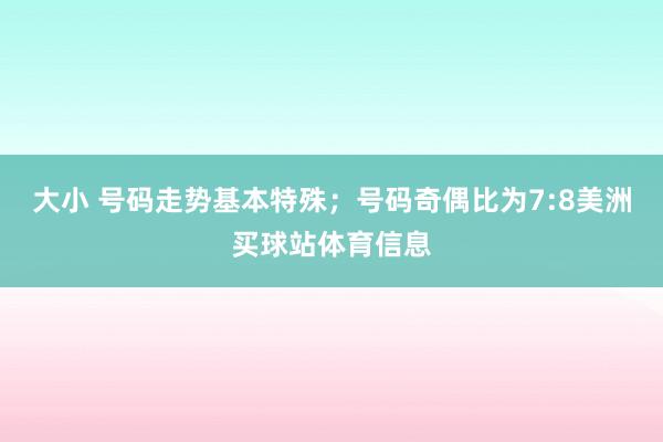 大小 号码走势基本特殊;号码奇偶比为7:8美洲买球站体育信息