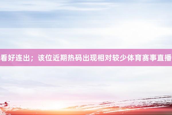 看好连出;该位近期热码出现相对较少体育赛事直播