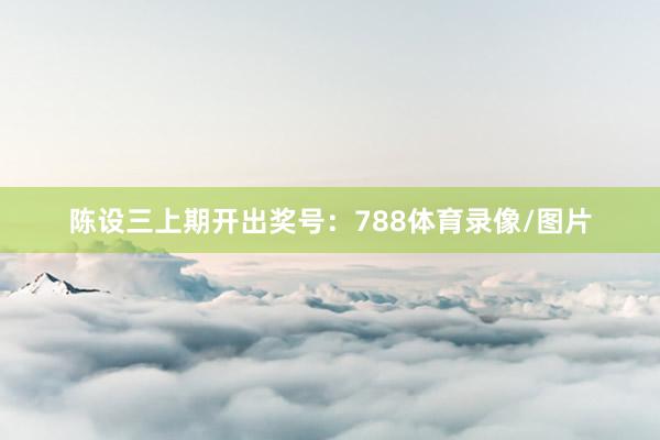陈设三上期开出奖号:788体育录像/图片