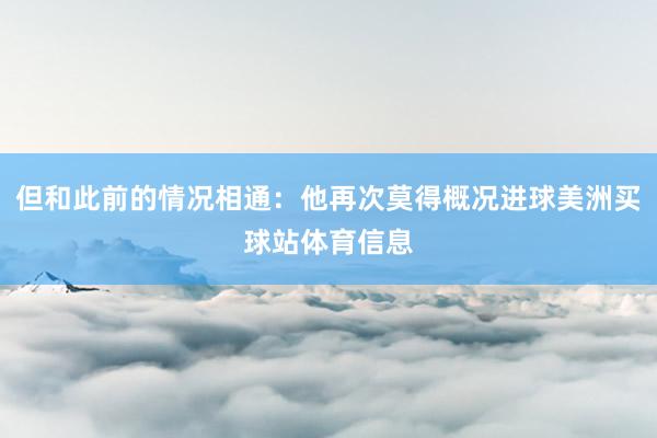 但和此前的情况相通:他再次莫得概况进球美洲买球站体育信息