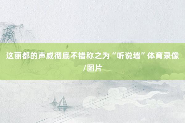 这丽都的声威彻底不错称之为“听说墙”体育录像/图片