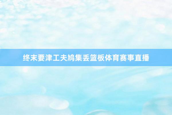 终末要津工夫鸠集丢篮板体育赛事直播