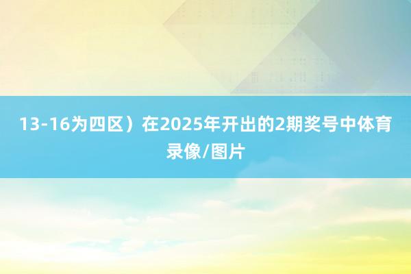 13-16为四区) 在2025年开出的2期奖号中体育录像/图片