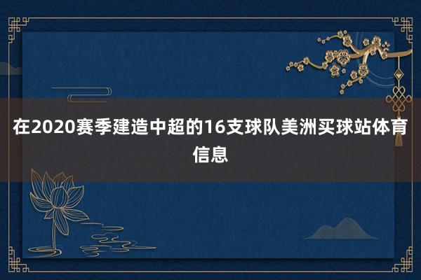 在2020赛季建造中超的16支球队美洲买球站体育信息