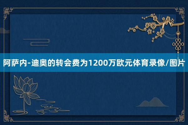阿萨内-迪奥的转会费为1200万欧元体育录像/图片